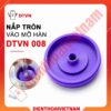 Nắp tròn vào mỡ hàn DTVN 008